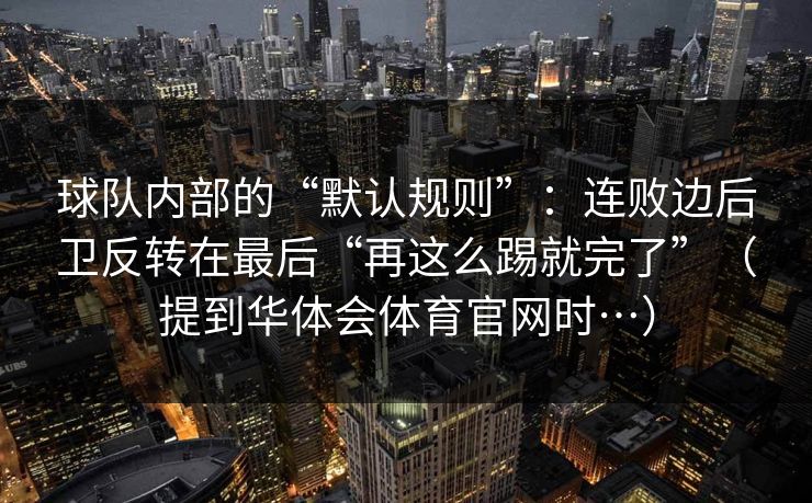 球队内部的“默认规则”:连败边后卫反转在最后“再这么踢就完了”(提到华体会体育官网时…) 球队内部的“默认规则”:连败边后卫反转在最后“再这么踢就完了”(提到华体会体育官网时…)