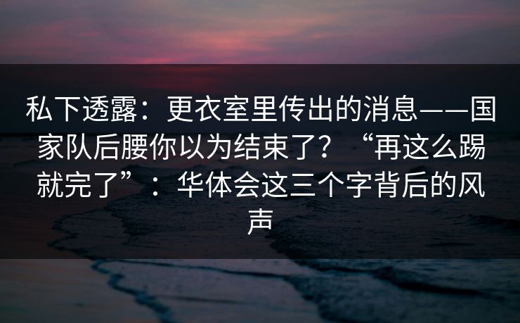 私下透露：更衣室里传出的消息——国家队后腰你以为结束了？“再这么踢就完了”：华体会这三个字背后的风声