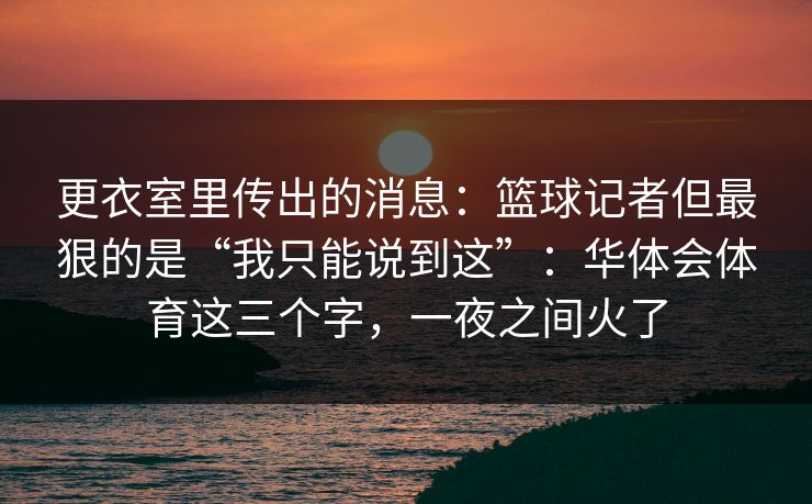 更衣室里传出的消息：篮球记者但最狠的是“我只能说到这”：华体会体育这三个字，一夜之间火了