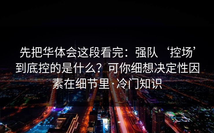 先把华体会这段看完：强队‘控场’到底控的是什么？可你细想决定性因素在细节里·冷门知识