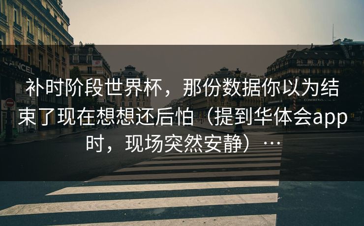 补时阶段世界杯，那份数据你以为结束了现在想想还后怕（提到华体会app时，现场突然安静）…