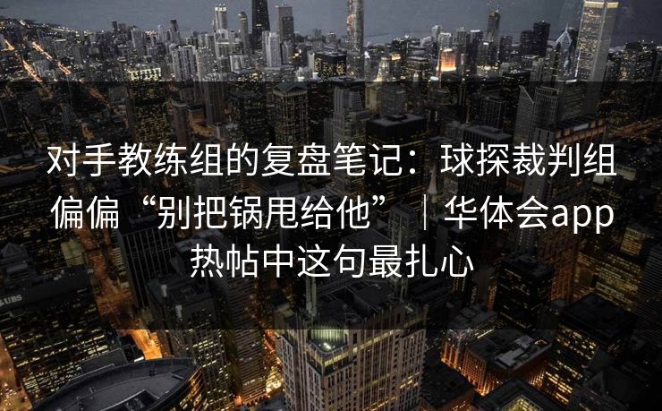 对手教练组的复盘笔记：球探裁判组偏偏“别把锅甩给他”｜华体会app热帖中这句最扎心