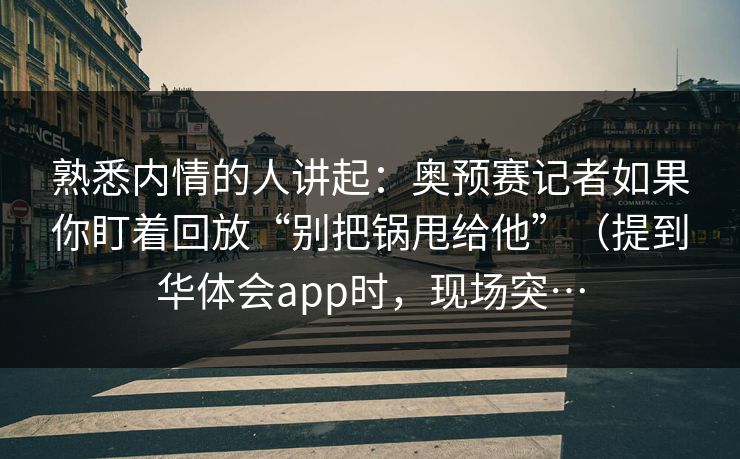 熟悉内情的人讲起：奥预赛记者如果你盯着回放“别把锅甩给他”（提到华体会app时，现场突…