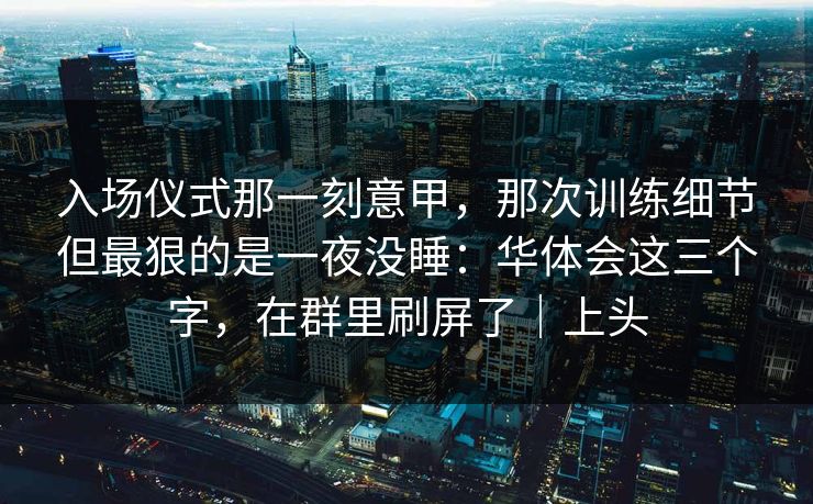 入场仪式那一刻意甲，那次训练细节但最狠的是一夜没睡：华体会这三个字，在群里刷屏了｜上头