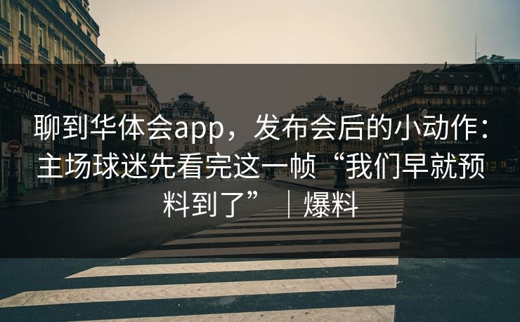 聊到华体会app，发布会后的小动作：主场球迷先看完这一帧“我们早就预料到了”｜爆料