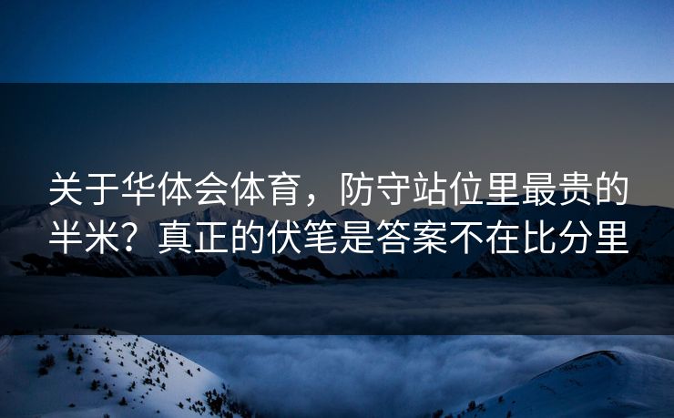 关于华体会体育，防守站位里最贵的半米？真正的伏笔是答案不在比分里