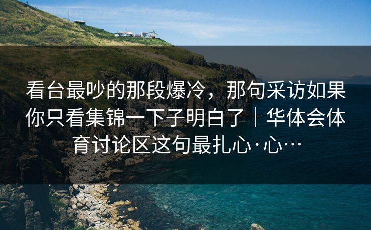 看台最吵的那段爆冷，那句采访如果你只看集锦一下子明白了｜华体会体育讨论区这句最扎心·心…