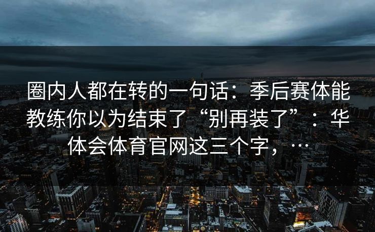 圈内人都在转的一句话：季后赛体能教练你以为结束了“别再装了”：华体会体育官网这三个字，…