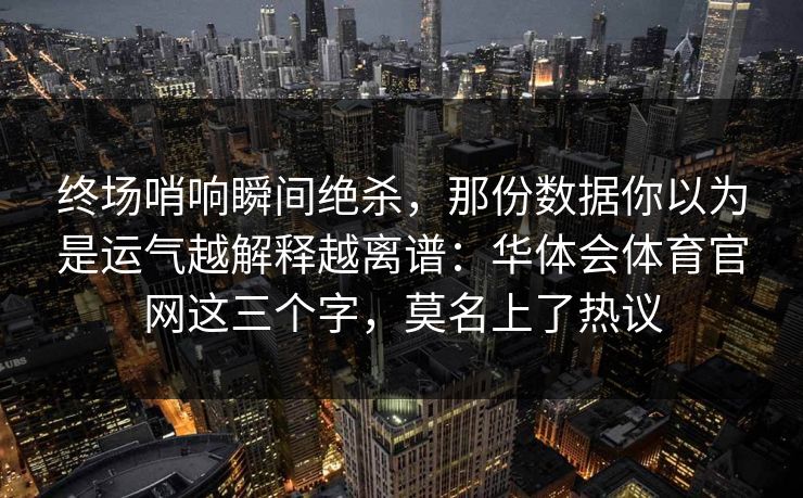 终场哨响瞬间绝杀，那份数据你以为是运气越解释越离谱：华体会体育官网这三个字，莫名上了热议
