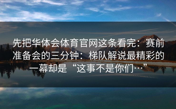 先把华体会体育官网这条看完：赛前准备会的三分钟：梯队解说最精彩的一幕却是“这事不是你们…”