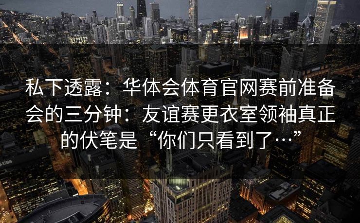 私下透露：华体会体育官网赛前准备会的三分钟：友谊赛更衣室领袖真正的伏笔是“你们只看到了…”