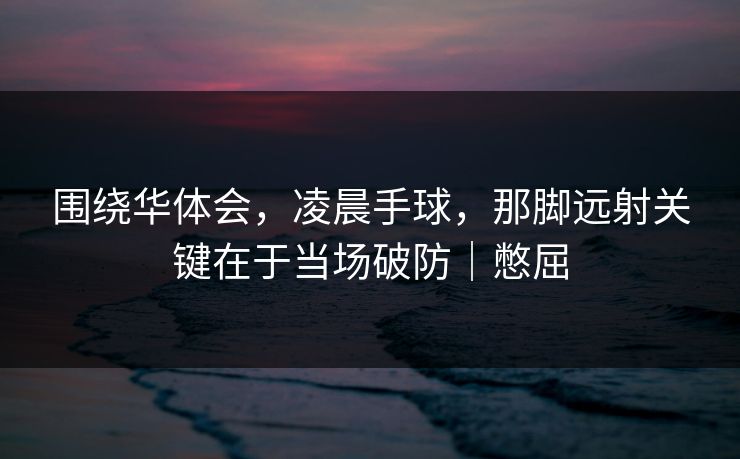 围绕华体会，凌晨手球，那脚远射关键在于当场破防｜憋屈