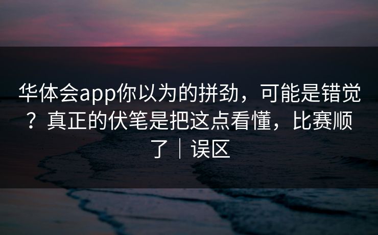 华体会app你以为的拼劲，可能是错觉？真正的伏笔是把这点看懂，比赛顺了｜误区
