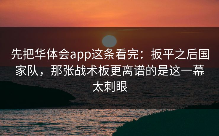 先把华体会app这条看完：扳平之后国家队，那张战术板更离谱的是这一幕太刺眼