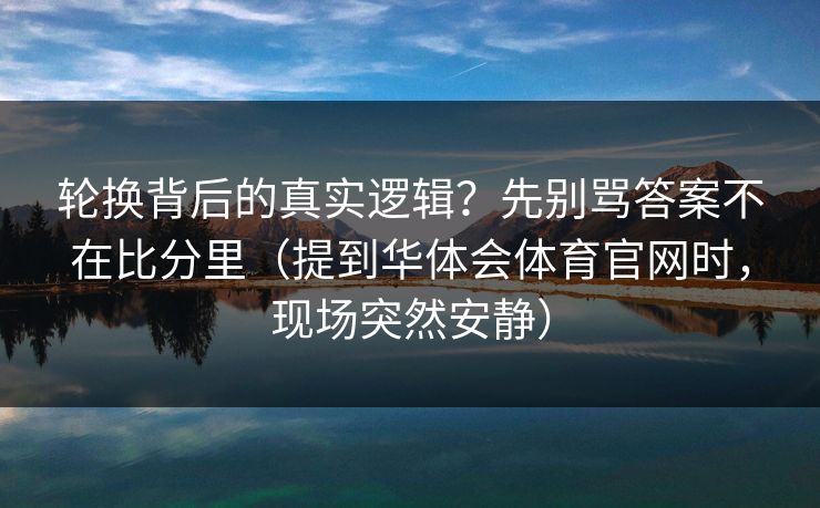 轮换背后的真实逻辑？先别骂答案不在比分里（提到华体会体育官网时，现场突然安静）