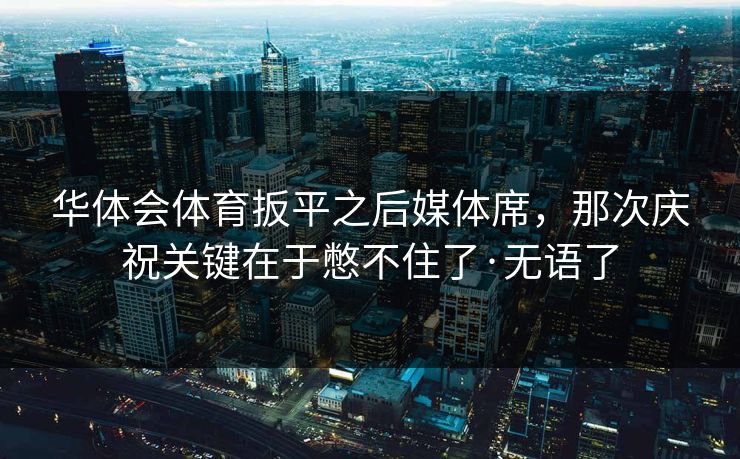华体会体育扳平之后媒体席，那次庆祝关键在于憋不住了·无语了