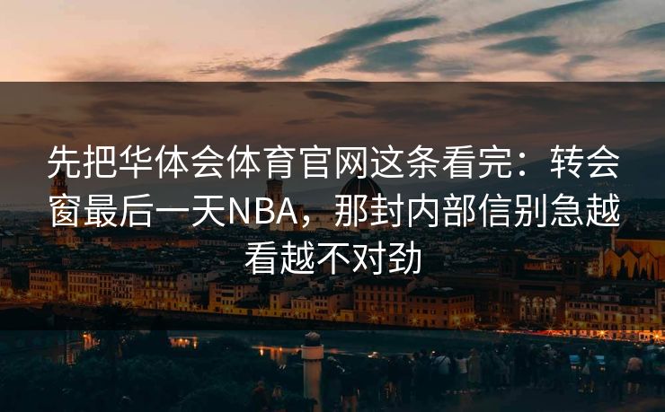 先把华体会体育官网这条看完：转会窗最后一天NBA，那封内部信别急越看越不对劲