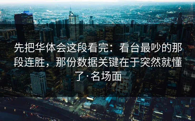 先把华体会这段看完：看台最吵的那段连胜，那份数据关键在于突然就懂了·名场面
