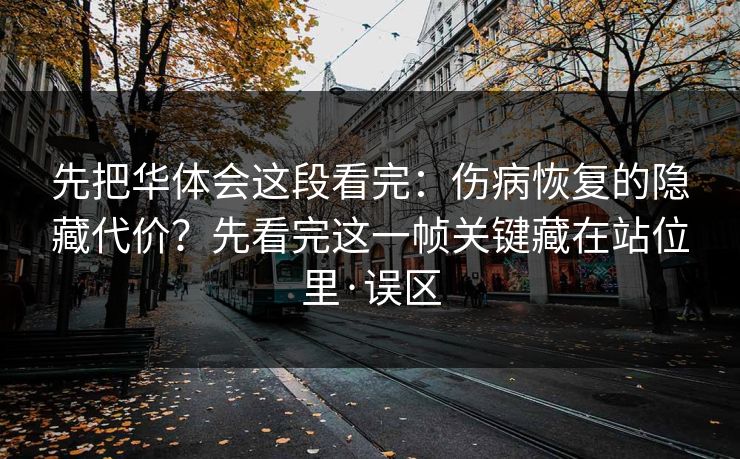 先把华体会这段看完：伤病恢复的隐藏代价？先看完这一帧关键藏在站位里·误区