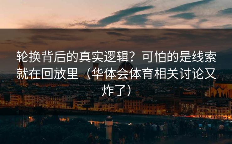 轮换背后的真实逻辑？可怕的是线索就在回放里（华体会体育相关讨论又炸了）
