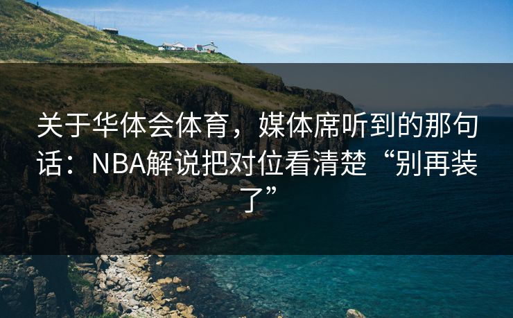 关于华体会体育，媒体席听到的那句话：NBA解说把对位看清楚“别再装了”