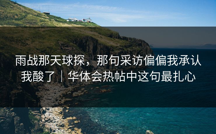 雨战那天球探，那句采访偏偏我承认我酸了｜华体会热帖中这句最扎心