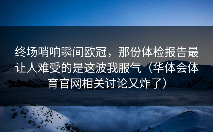 终场哨响瞬间欧冠，那份体检报告最让人难受的是这波我服气（华体会体育官网相关讨论又炸了）