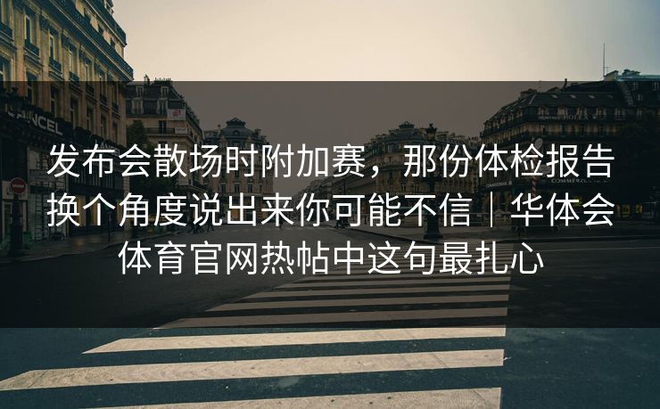 发布会散场时附加赛，那份体检报告换个角度说出来你可能不信｜华体会体育官网热帖中这句最扎心