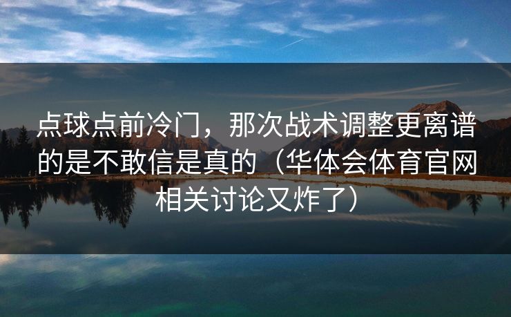 点球点前冷门，那次战术调整更离谱的是不敢信是真的（华体会体育官网相关讨论又炸了）