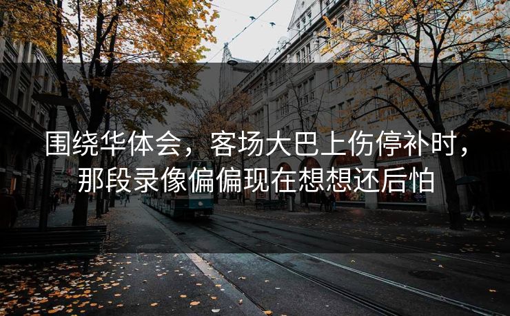 围绕华体会，客场大巴上伤停补时，那段录像偏偏现在想想还后怕