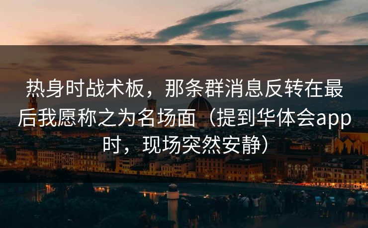 热身时战术板，那条群消息反转在最后我愿称之为名场面（提到华体会app时，现场突然安静）