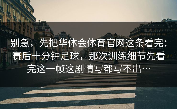 别急，先把华体会体育官网这条看完：赛后十分钟足球，那次训练细节先看完这一帧这剧情写都写不出…