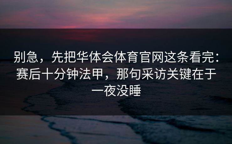 别急，先把华体会体育官网这条看完：赛后十分钟法甲，那句采访关键在于一夜没睡