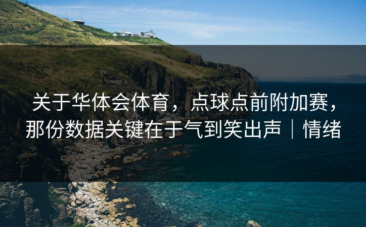 关于华体会体育，点球点前附加赛，那份数据关键在于气到笑出声｜情绪