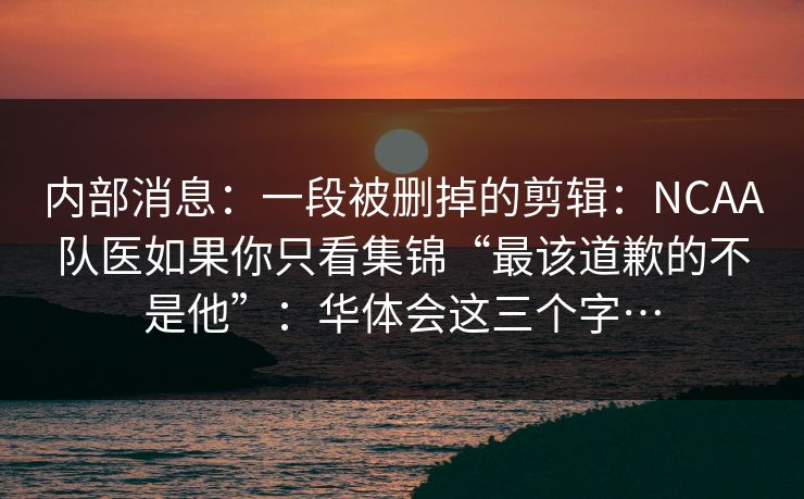 内部消息：一段被删掉的剪辑：NCAA队医如果你只看集锦“最该道歉的不是他”：华体会这三个字…