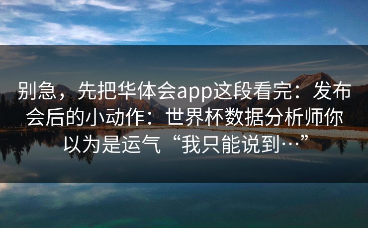 别急，先把华体会app这段看完：发布会后的小动作：世界杯数据分析师你以为是运气“我只能说到…”