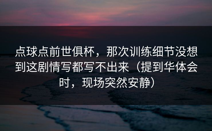点球点前世俱杯，那次训练细节没想到这剧情写都写不出来（提到华体会时，现场突然安静）