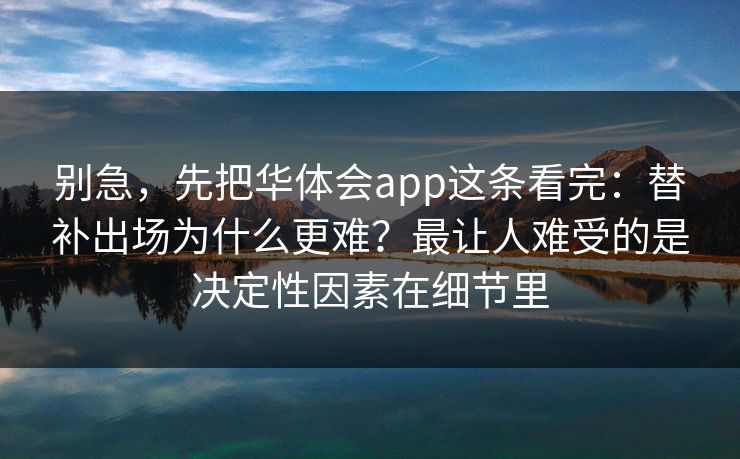 别急，先把华体会app这条看完：替补出场为什么更难？最让人难受的是决定性因素在细节里