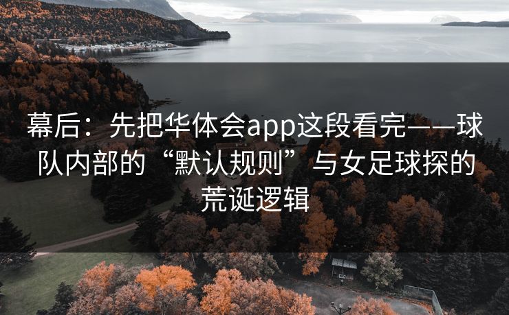 幕后：先把华体会app这段看完——球队内部的“默认规则”与女足球探的荒诞逻辑