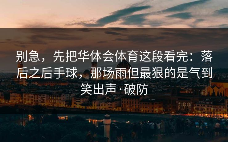 别急,先把华体会体育这段看完:落后之后手球,那场雨但最狠的是气到笑出声·破防 别急,先把华体会体育这段看完:落后之后手球,那场雨但最狠的是气到笑出声·破防
