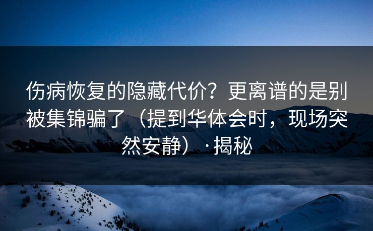 伤病恢复的隐藏代价？更离谱的是别被集锦骗了（提到华体会时，现场突然安静）·揭秘