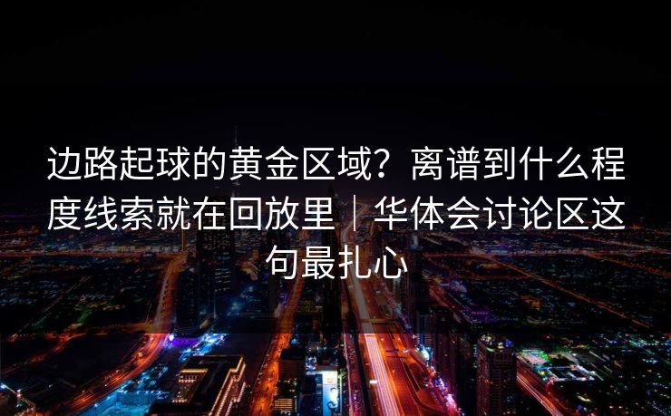 边路起球的黄金区域？离谱到什么程度线索就在回放里｜华体会讨论区这句最扎心
