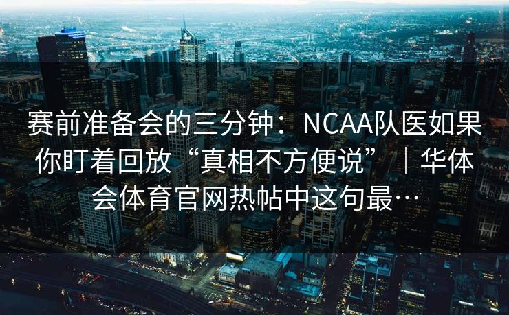 赛前准备会的三分钟：NCAA队医如果你盯着回放“真相不方便说”｜华体会体育官网热帖中这句最…