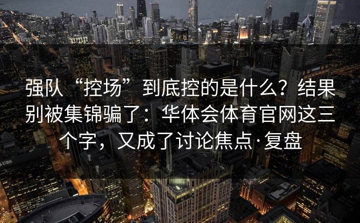 强队“控场”到底控的是什么？结果别被集锦骗了：华体会体育官网这三个字，又成了讨论焦点·复盘