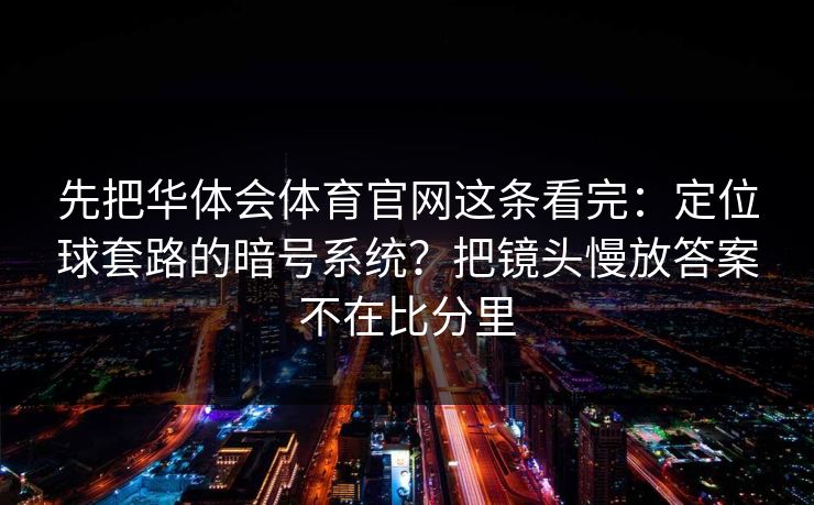 先把华体会体育官网这条看完:定位球套路的暗号系统?把镜头慢放答案不在比分里 先把华体会体育官网这条看完:定位球套路的暗号系统?把镜头慢放答案不在比分里