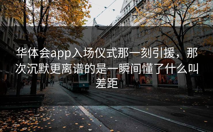 华体会app入场仪式那一刻引援，那次沉默更离谱的是一瞬间懂了什么叫差距