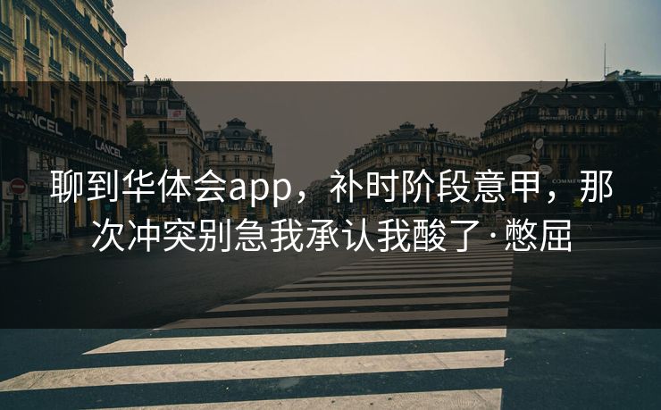 聊到华体会app，补时阶段意甲，那次冲突别急我承认我酸了·憋屈
