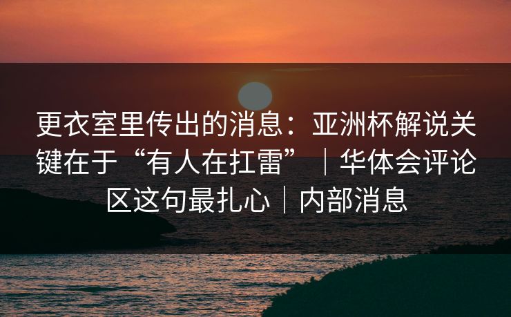 更衣室里传出的消息:亚洲杯解说关键在于“有人在扛雷”|华体会评论区这句最扎心|内部消息 更衣室里传出的消息:亚洲杯解说关键在于“有人在扛雷”|华体会评论区这句最扎心|内部消息