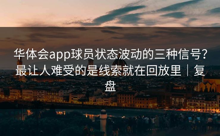 华体会app球员状态波动的三种信号?最让人难受的是线索就在回放里|复盘 华体会app球员状态波动的三种信号?最让人难受的是线索就在回放里|复盘