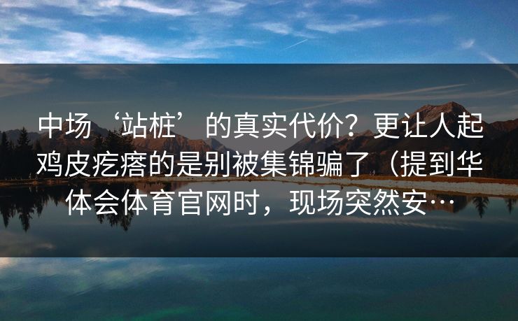 中场‘站桩’的真实代价？更让人起鸡皮疙瘩的是别被集锦骗了（提到华体会体育官网时，现场突然安…